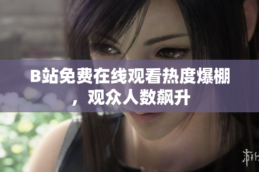 B站免费在线观看热度爆棚，观众人数飙升