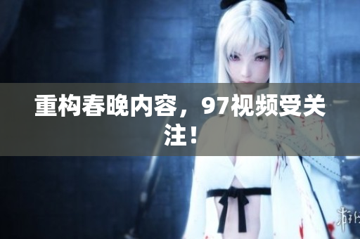重构春晚内容，97视频受关注！