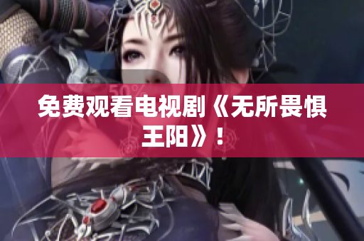 免费观看电视剧《无所畏惧王阳》！