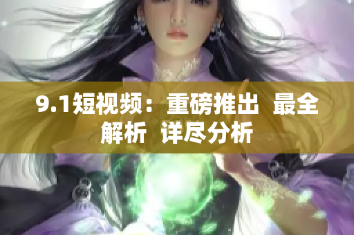 9.1短视频：重磅推出  最全解析  详尽分析
