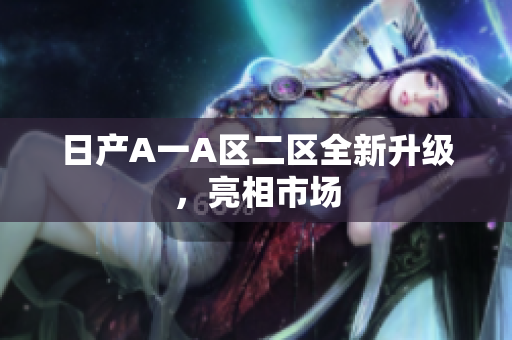 日产A一A区二区全新升级，亮相市场