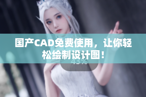 国产CAD免费使用，让你轻松绘制设计图！