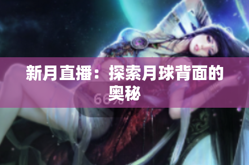 新月直播：探索月球背面的奥秘