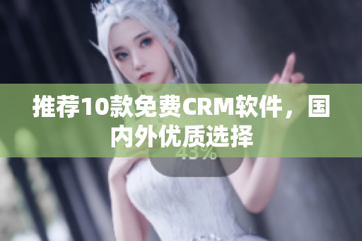 推荐10款免费CRM软件，国内外优质选择