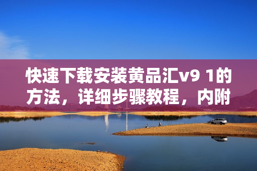 快速下载安装黄品汇v9 1的方法，详细步骤教程，内附使用技巧