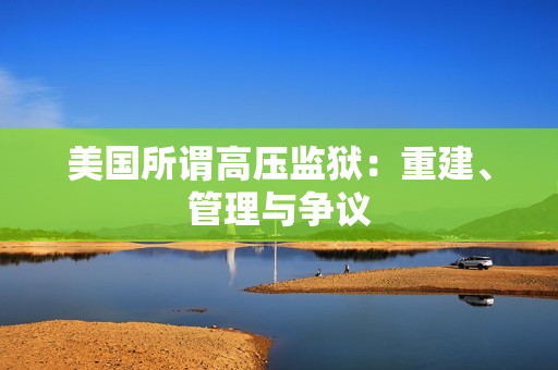 美国所谓高压监狱：重建、管理与争议