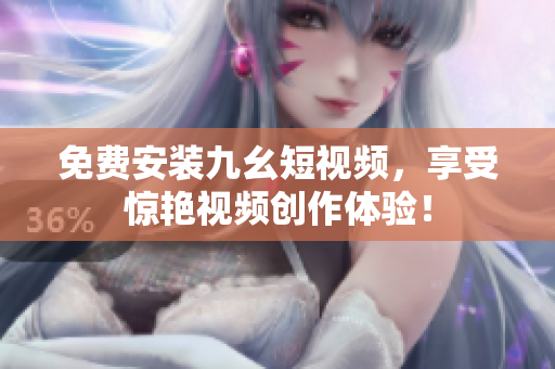 免费安装九幺短视频，享受惊艳视频创作体验！