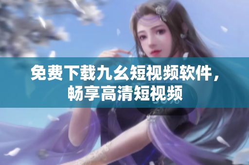 免费下载九幺短视频软件，畅享高清短视频