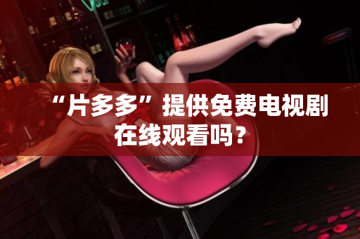“片多多”提供免费电视剧在线观看吗？