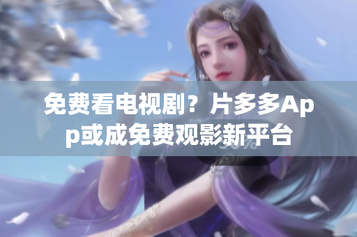 免费看电视剧？片多多App或成免费观影新平台