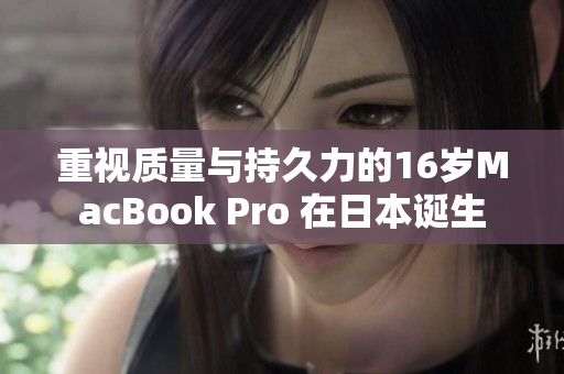 重视质量与持久力的16岁MacBook Pro 在日本诞生