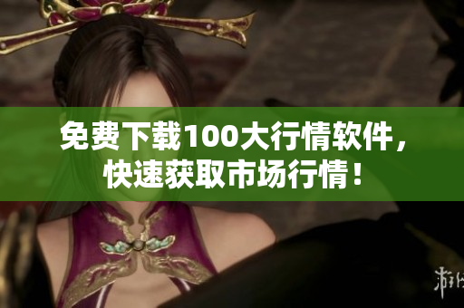 免费下载100大行情软件，快速获取市场行情！