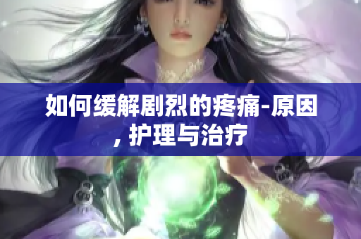 如何缓解剧烈的疼痛-原因, 护理与治疗