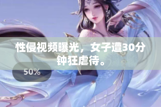 性侵视频曝光，女子遭30分钟狂虐待。