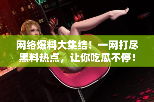 网络爆料大集结！一网打尽黑料热点，让你吃瓜不停！