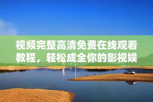 视频完整高清免费在线观看教程，轻松成全你的影视娱乐！