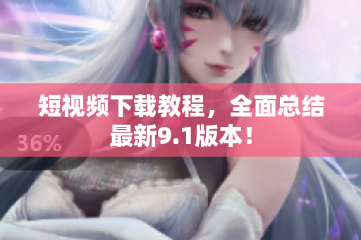 短视频下载教程，全面总结最新9.1版本！