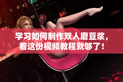 学习如何制作双人磨豆浆，看这份视频教程就够了！