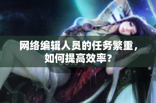 网络编辑人员的任务繁重，如何提高效率？