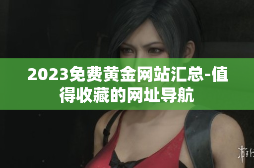 2023免费黄金网站汇总-值得收藏的网址导航