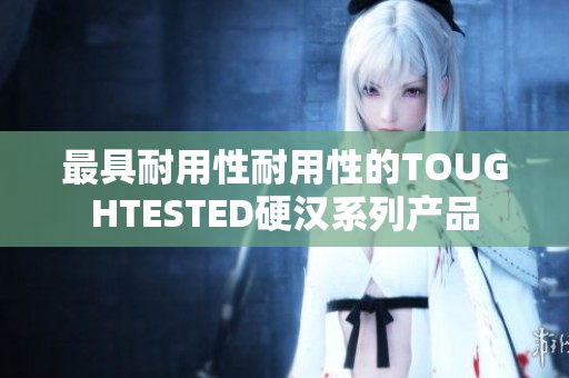 最具耐用性耐用性的TOUGHTESTED硬汉系列产品