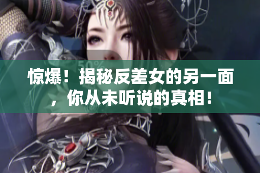 惊爆！揭秘反差女的另一面，你从未听说的真相！