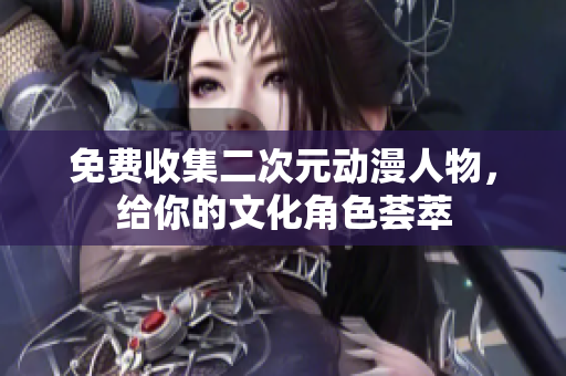 免费收集二次元动漫人物，给你的文化角色荟萃