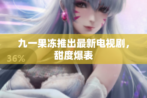 九一果冻推出最新电视剧，甜度爆表