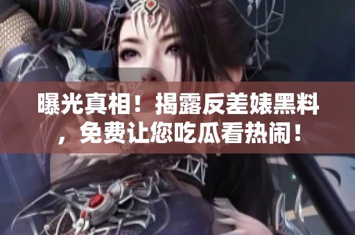 曝光真相！揭露反差婊黑料，免费让您吃瓜看热闹！