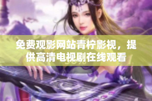 免费观影网站青柠影视，提供高清电视剧在线观看