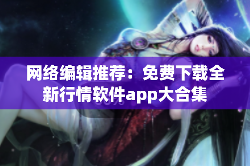 网络编辑推荐：免费下载全新行情软件app大合集
