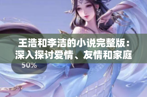 王浩和李洁的小说完整版：深入探讨爱情、友情和家庭关系。