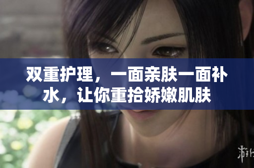 双重护理，一面亲肤一面补水，让你重拾娇嫩肌肤