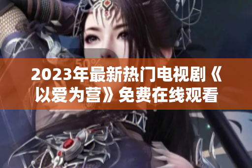 2023年最新热门电视剧《以爱为营》免费在线观看