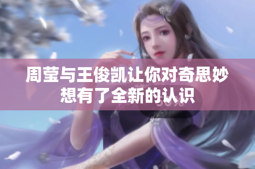 周莹与王俊凯让你对奇思妙想有了全新的认识