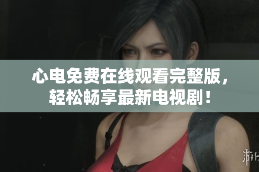 心电免费在线观看完整版，轻松畅享最新电视剧！