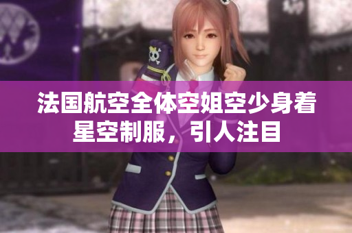 法国航空全体空姐空少身着星空制服，引人注目