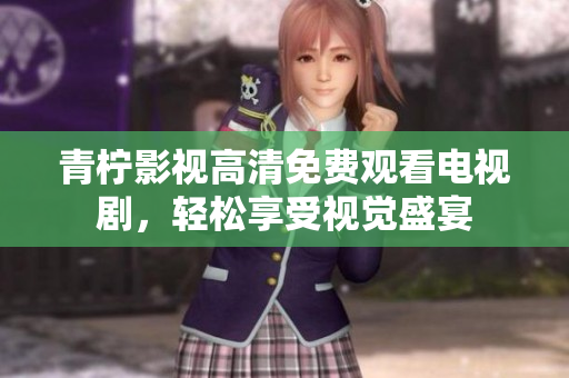青柠影视高清免费观看电视剧，轻松享受视觉盛宴