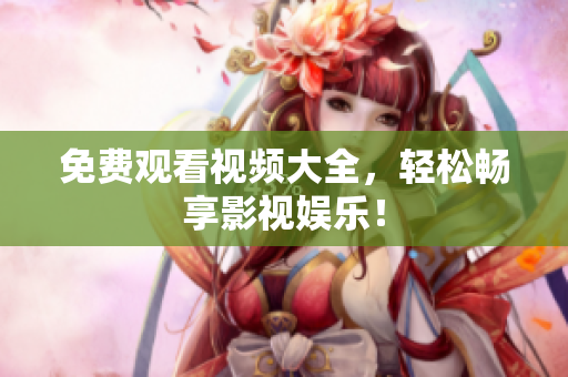 免费观看视频大全，轻松畅享影视娱乐！