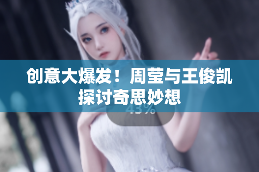 创意大爆发！周莹与王俊凯探讨奇思妙想
