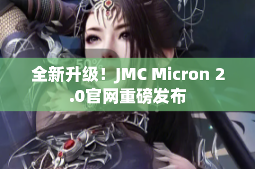 全新升级！JMC Micron 2.0官网重磅发布