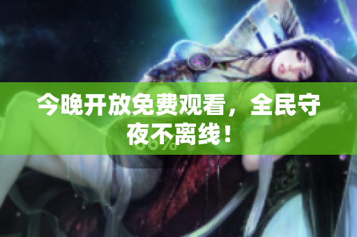 今晚开放免费观看，全民守夜不离线！