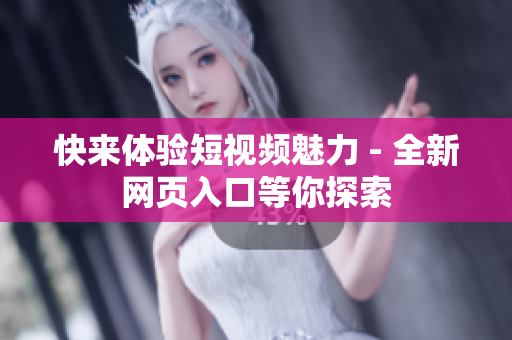快来体验短视频魅力 - 全新网页入口等你探索