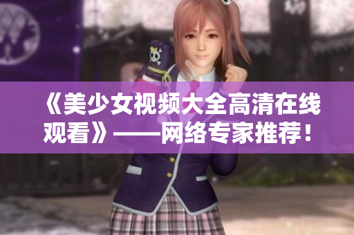 《美少女视频大全高清在线观看》——网络专家推荐！