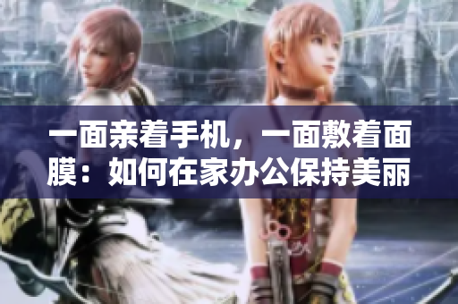 一面亲着手机，一面敷着面膜：如何在家办公保持美丽？