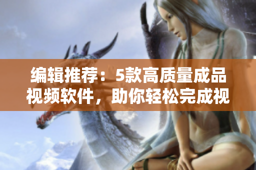 编辑推荐：5款高质量成品视频软件，助你轻松完成视频制作
