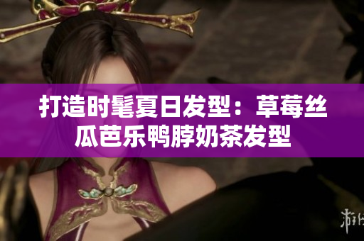 打造时髦夏日发型：草莓丝瓜芭乐鸭脖奶茶发型