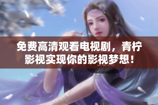 免费高清观看电视剧，青柠影视实现你的影视梦想！