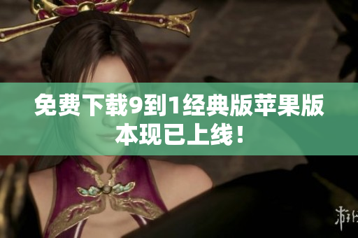 免费下载9到1经典版苹果版本现已上线！