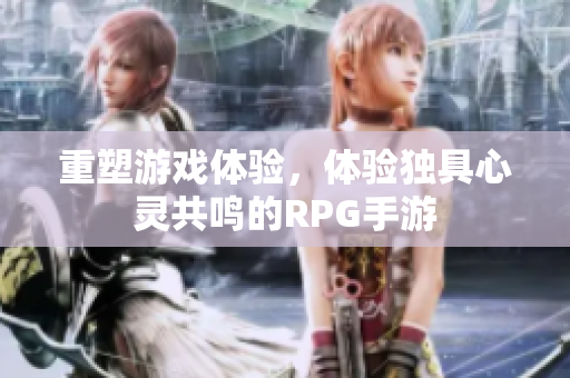 重塑游戏体验，体验独具心灵共鸣的RPG手游